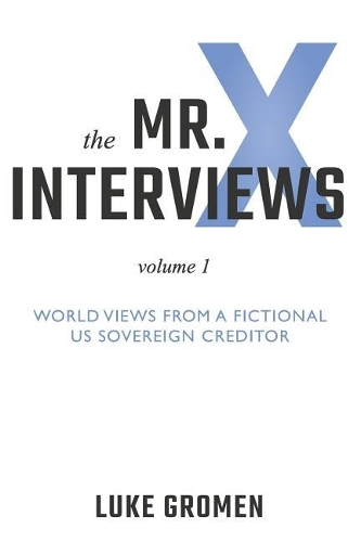 The Mr. X Interviews: Volume 1: World Views from a Fictional Us Sovereign Creditor(1 Mr. X Interviews)