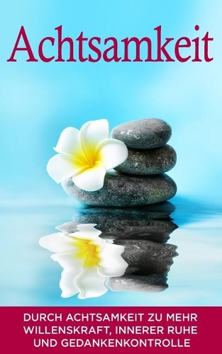 Achtsamkeit: Durch Achtsamkeit zu mehr Willenskraft, innerer Ruhe und Gedankenkontrolle(Meditation)