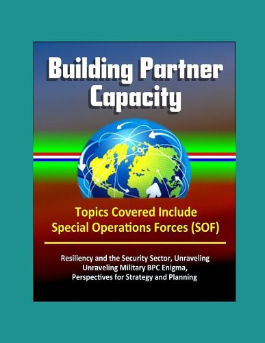 Building Partner Capacity - Topics Covered Include Special Operations Forces (SOF), Resiliency and the Security Sector, Unraveling Military BPC Enigma, Perspectives for Strategy and Planning