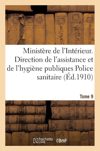 Ministère de l'Intérieur. Direction de l'Assistance Et de l'Hygiène Publiques 5e Bureau. Tome 9