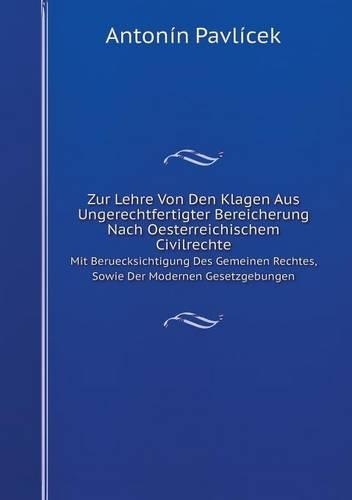 Zur Lehre Von Den Klagen Aus Ungerechtfertigter Bereicherung Nach Oesterreichischem Civilrechte Mit Beruecksichtigung Des Gemeinen Rechtes, Sowie Der Modernen Gesetzgebungen