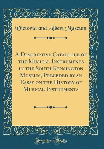 A Descriptive Catalogue of the Musical Instruments in the South Kensington Museum, Preceded by an Essay on the History of Musical Instruments (Classic Reprint)