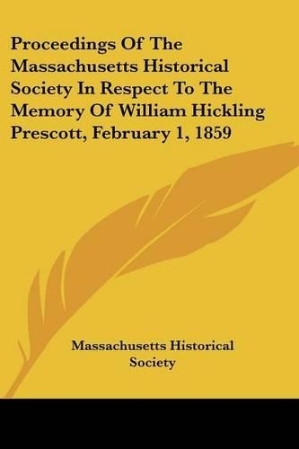 Proceedings Of The Massachusetts Historical Society In Respect To The Memory Of William Hickling Prescott, February 1, 1859