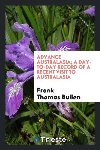 Advance Australasia; A Day-To-Day Record of a Recent Visit to Australasia