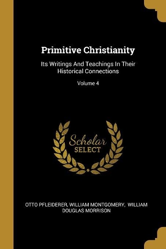 Primitive Christianity: Its Writings And Teachings In Their Historical Connections; Volume 4