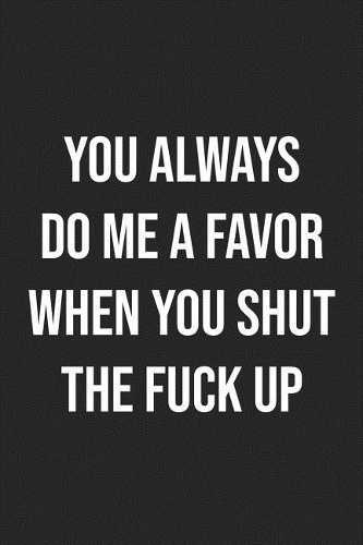You Always Do Me A Favor When You Shut The Fuck Up