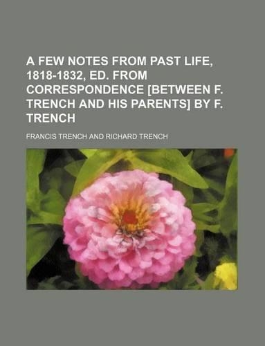 A Few Notes from Past Life, 1818-1832, Ed. from Correspondence [Between F. Trench and His Parents] by F. Trench: (English)