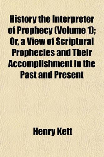 History the Interpreter of Prophecy Volume 1; Or, a View of Scriptural Prophecies and Their Accomplishment in the Past and Present Occurrences of the World, with Conjectures Respecting Their Future Completion: (English)