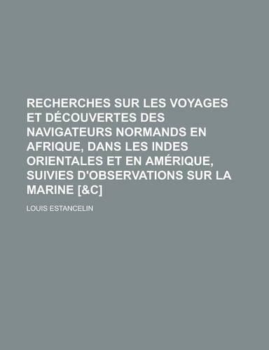Recherches Sur Les Voyages Et Decouvertes Des Navigateurs Normands En Afrique, Dans Les Indes Orientales Et En Amerique, Suivies D'Observations Sur La Marine [&C]