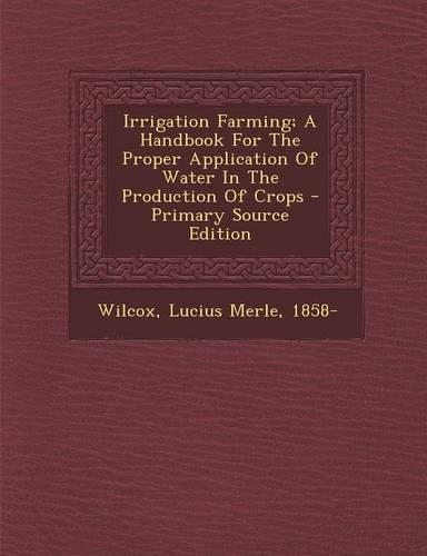 Irrigation Farming; A Handbook for the Proper Application of Water in the Production of Crops: (English)