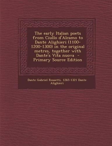 The Early Italian Poets from Ciullo D'Alcamo to Dante Alighieri (1100-1200-1300) in the Original Metres, Together with Dante's Vita Nuova