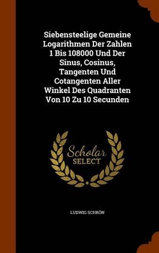 Siebensteelige Gemeine Logarithmen Der Zahlen 1 Bis 108000 Und Der Sinus, Cosinus, Tangenten Und Cotangenten Aller Winkel Des Quadranten Von 10 Zu 10 Secunden