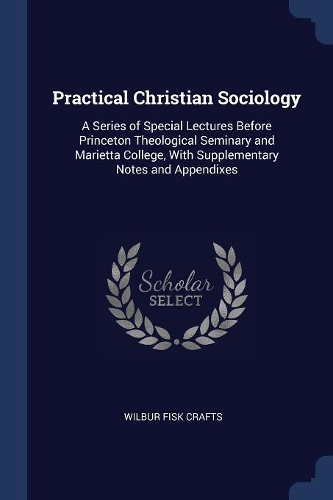 Practical Christian Sociology: A Series of Special Lectures Before Princeton Theological Seminary and Marietta College, With Supplementary Notes and Appendixes
