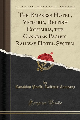 The Empress Hotel, Victoria, British Columbia, the Canadian Pacific Railway Hotel System (Classic Reprint)