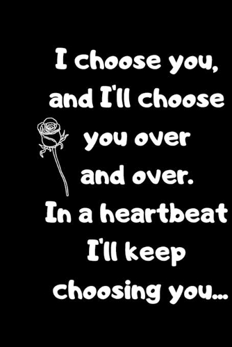 I choose you, and I'll choose you over and over.in a heartbeat I'll keep choosing you.