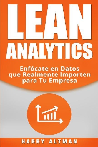 Lean Analytics: Enfo´cate en Datos que Realmente Importen para Tu Empresa