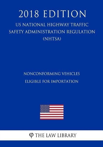 Nonconforming Vehicles Eligible for Importation (Us National Highway Traffic Safety Administration Regulation) (Nhtsa) (2018 Edition)
