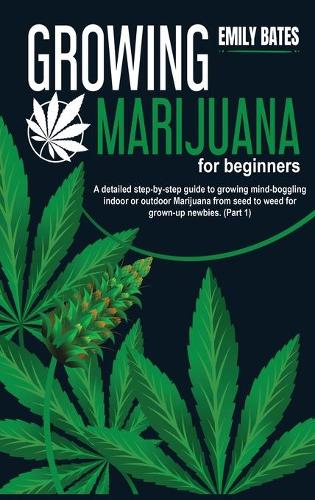 Growing Marijuana for beginners: A detailed step-by-step guide to growing mind-boggling indoor or outdoor Marijuana from seed to weed for grown-up newbies. (Part 1)