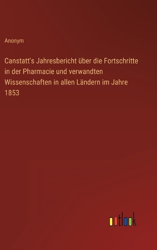 Canstatt's Jahresbericht über die Fortschritte in der Pharmacie und verwandten Wissenschaften in allen Ländern im Jahre 1853