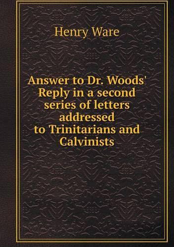 Answer to Dr. Woods' Reply in a second series of letters addressed to Trinitarians and Calvinists