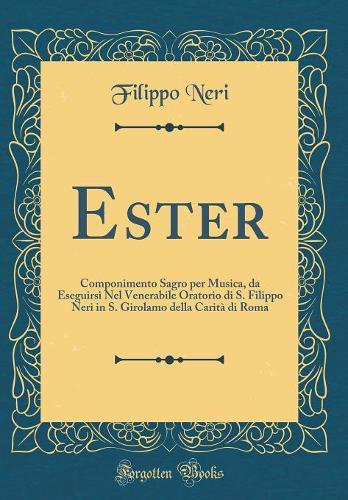 Ester: Componimento Sagro Per Musica, Da Eseguirsi Nel Venerabile Oratorio Di S. Filippo Neri in S. Girolamo Della Carità Di Roma (Classic Reprint)