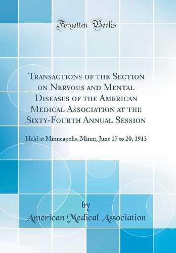 Transactions of the Section on Nervous and Mental Diseases of the American Medical Association at the Sixty-Fourth Annual Session: Held at Minneapolis, Minn;, June 17 to 20, 1913 (Classic Reprint)