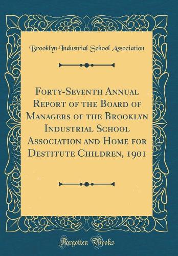 Forty-Seventh Annual Report of the Board of Managers of the Brooklyn Industrial School Association and Home for Destitute Children, 1901 (Classic Reprint)