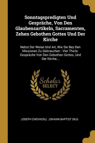 Sonntagspredigten Und Gespräche, Von Den Glaubensartikeln, Sacramenten, Zehen Gebothen Gottes Und Der Kirche