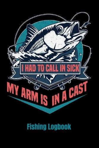 I Had To Call In Sick My Arms In A Cast: Fishing Log Book