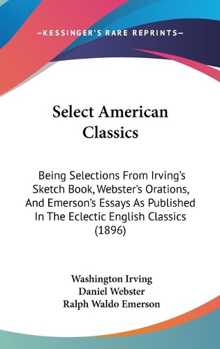 Select American Classics: Being Selections From Irving's Sketch Book, Webster's Orations, And Emerson's Essays As Published In The Eclectic English Classics (1896)