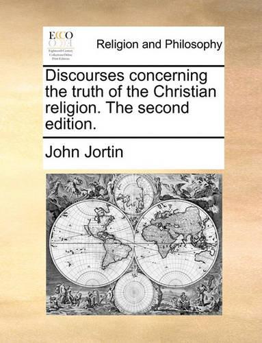 Discourses Concerning the Truth of the Christian Religion. the Second Edition.