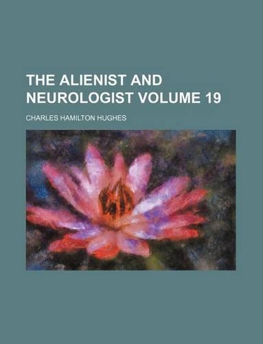 Alienist and Neurologist; A Quarterly Journal of Scientific, Clinical and Forensic Psychiatry and Neurology Volume 19