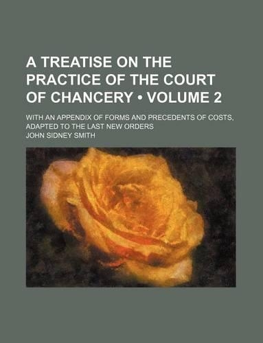 A Treatise on the Practice of the Court of Chancery (Volume 2); With an Appendix of Forms and Precedents of Costs, Adapted to the Last New Orders