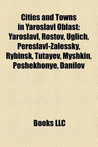 Cities and Towns in Yaroslavl Oblast: Yaroslavl, Rostov, Uglich, Pereslavl-Zalessky, Rybinsk, Tutayev, Myshkin, Poshekhonye, Danilov(English)