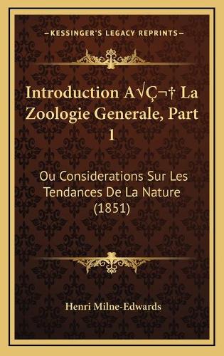 Introduction AÂ La Zoologie Generale, Part 1: Ou Considerations Sur Les Tendances De La Nature (1851)