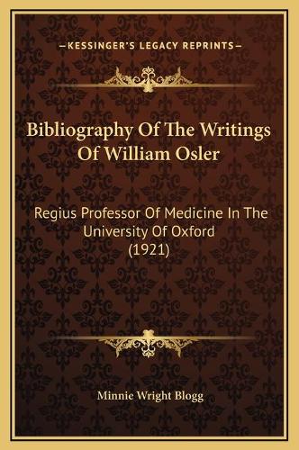 Bibliography Of The Writings Of William Osler: Regius Professor Of Medicine In The University Of Oxford (1921)