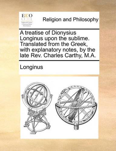 A Treatise of Dionysius Longinus Upon the Sublime. Translated from the Greek, with Explanatory Notes, by the Late REV. Charles Carthy, M.A.