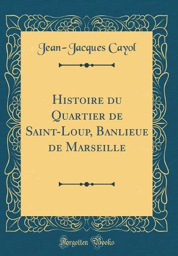 Histoire du Quartier de Saint-Loup, Banlieue de Marseille (Classic Reprint)