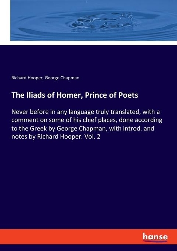 The Iliads of Homer, Prince of Poets: Never before in any language truly translated, with a comment on some of his chief places, done according to the Greek by George Chapman, with intro
