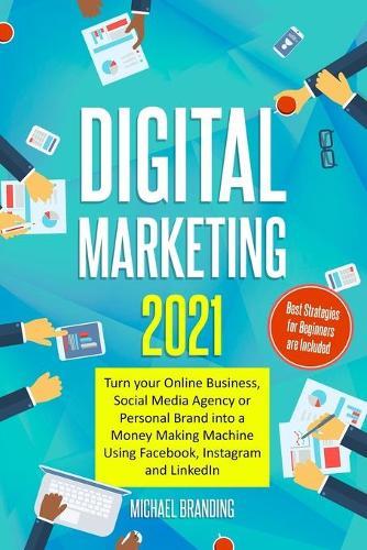 Digital Marketing 2021: Turn your Online Business, Social Media Agency or Personal Brand into a Money Making Machine Using Facebook, Instagram and LinkedIn - Best Strategie