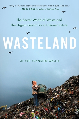 Wasteland : The Secret World of Waste and the Urgent Search for a Cleaner Future: The Secret World of Waste and the Urgent Search for a Cleaner Future