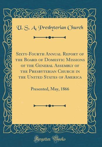 Sixty-Fourth Annual Report of the Board of Domestic Missions of the General Assembly of the Presbyterian Church in the United States of America: Presented, May, 1866 (Classic Reprint)