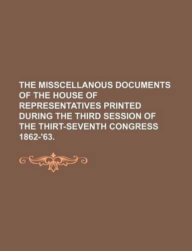 The Misscellanous Documents of the House of Representatives Printed During the Third Session of the Thirt-Seventh Congress 1862-'63.