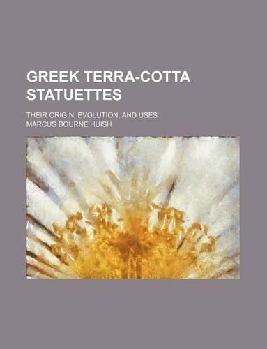 Greek Terra-Cotta Statuettes; Their Origin, Evolution, and Uses