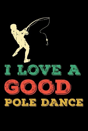 I Love A Good Pole Dance: 150 Page Fishing Log Notebook for Fishing enthusiasts, bait masters, and Ichthyologists