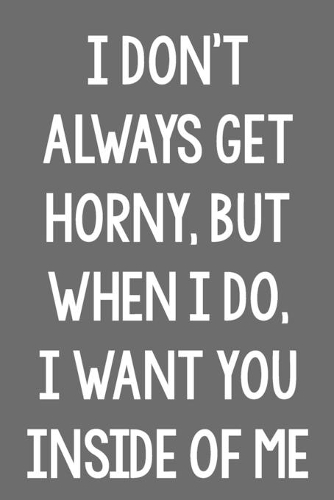 I Don't Always Get Horny, but When I Do, I Want You Inside of Me