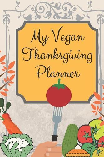 My Vegan Thanksgiving Planner: Includes Shopping Checklists, Blank Recipe Pages & Lined Notebook Pages