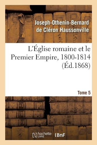 L'Église Romaine Et Le Premier Empire, 1800-1814. T. 5