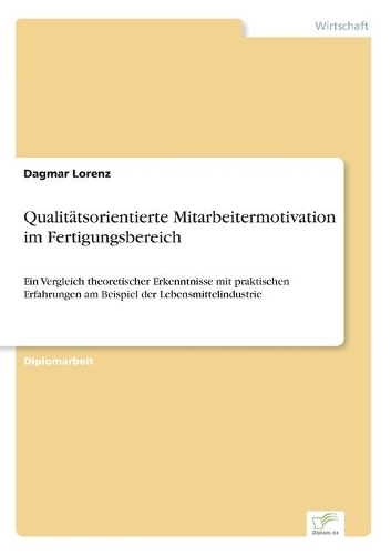 Qualitätsorientierte Mitarbeitermotivation im Fertigungsbereich: Ein Vergleich theoretischer Erkenntnisse mit praktischen Erfahrungen am Beispiel der Lebensmittelindustrie(German)