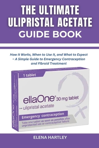 The Ultimate Ulipristal Acetate Guide Book: How It Works, When to Use It, and What to Expect - A Simple Guide to Emergency Contraception and Fibroid Treatment